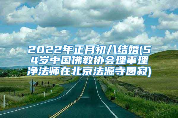 2022年正月初八结婚(54岁中国佛教协会理事理净法师在北京法源寺圆寂)