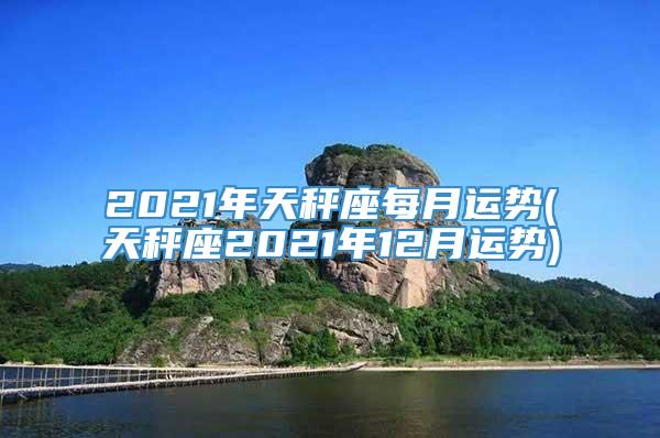 2021年天秤座每月运势(天秤座2021年12月运势)