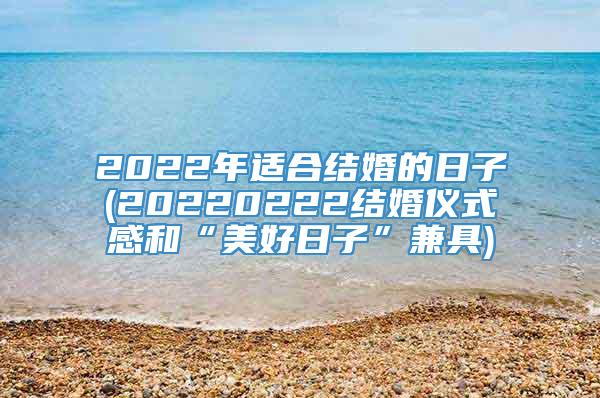 2022年适合结婚的日子(20220222结婚仪式感和“美好日子”兼具)