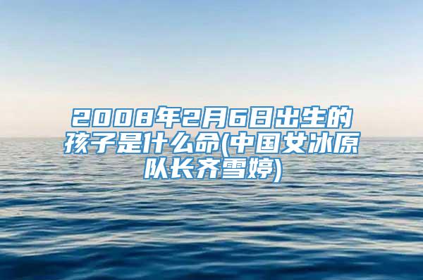 2008年2月6日出生的孩子是什么命(中国女冰原队长齐雪婷)