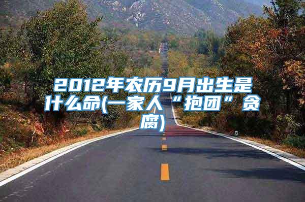 2012年农历9月出生是什么命(一家人“抱团”贪腐)