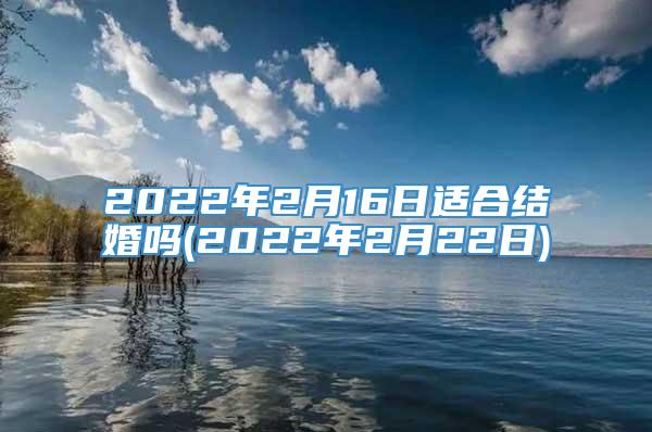 2022年2月16日适合结婚吗(2022年2月22日)