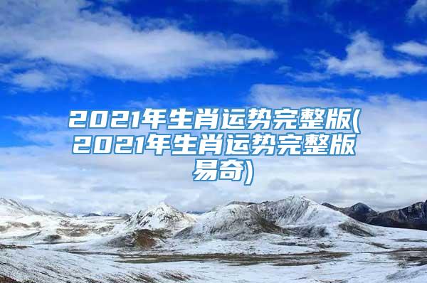 2021年生肖运势完整版(2021年生肖运势完整版 易奇)