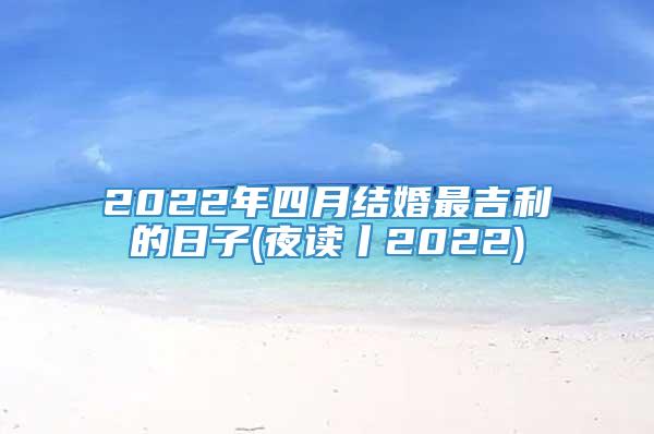 2022年四月结婚最吉利的日子(夜读丨2022)