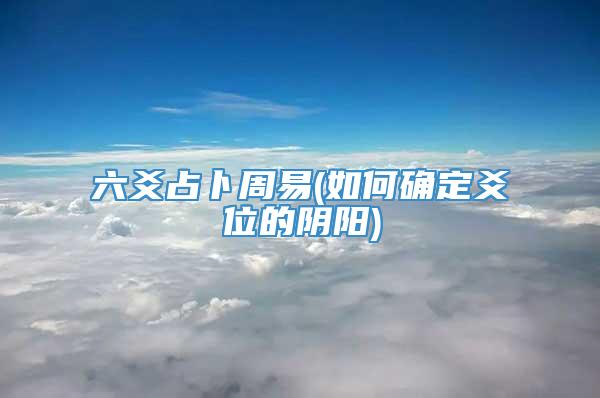 六爻占卜周易(如何确定爻位的阴阳)