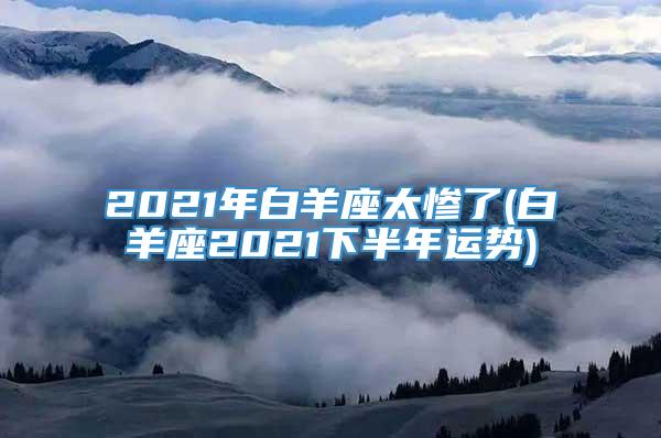 2021年白羊座太惨了(白羊座2021下半年运势)