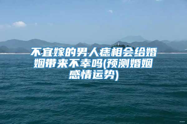 不宜嫁的男人痣相会给婚姻带来不幸吗(预测婚姻感情运势)