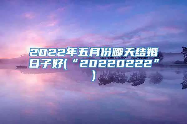 2022年五月份哪天结婚日子好(“20220222”)