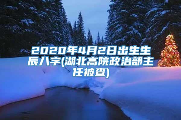 2020年4月2日出生生辰八字(湖北高院政治部主任被查)