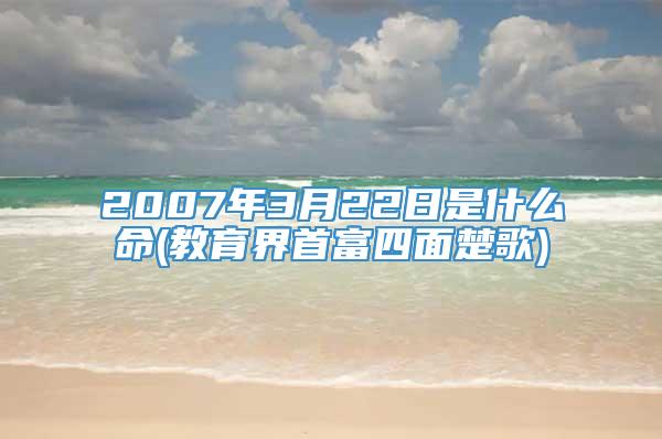 2007年3月22日是什么命(教育界首富四面楚歌)
