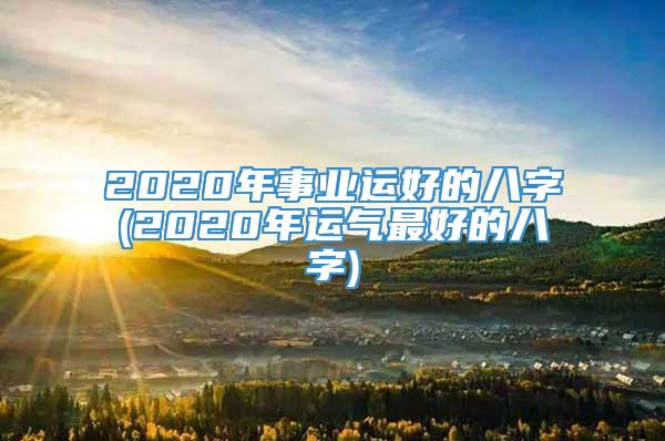 2020年事业运好的八字(2020年运气最好的八字)