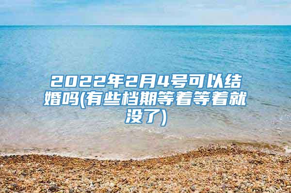 2022年2月4号可以结婚吗(有些档期等着等着就没了)