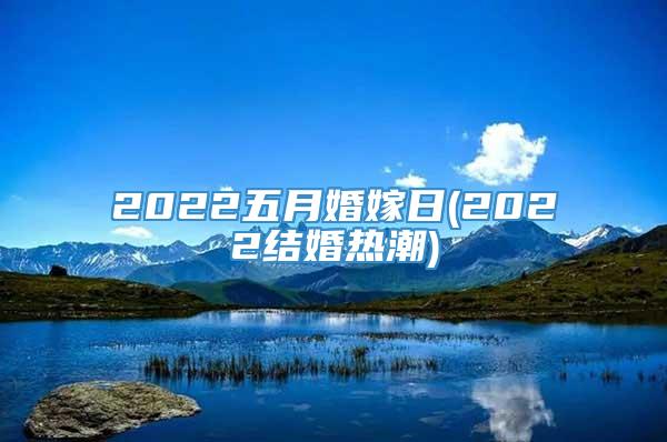 2022五月婚嫁日(2022结婚热潮)