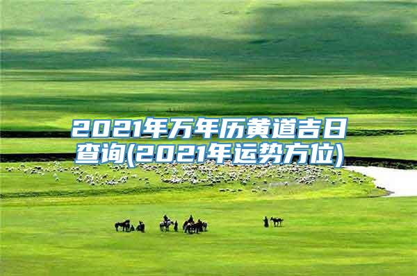 2021年万年历黄道吉日查询(2021年运势方位)