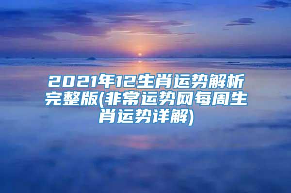 2021年12生肖运势解析完整版(非常运势网每周生肖运势详解)