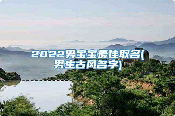 2022男宝宝最佳取名(男生古风名字)