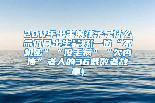 2011年出生的孩子是什么命几月出生最好(一位“不机密”“没毛病”“欠内债”老人的36载敬老故事)