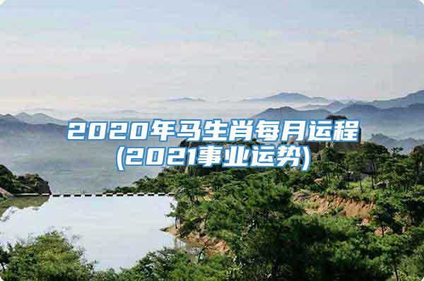 2020年马生肖每月运程(2021事业运势)