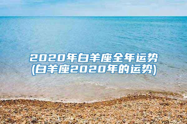 2020年白羊座全年运势(白羊座2020年的运势)