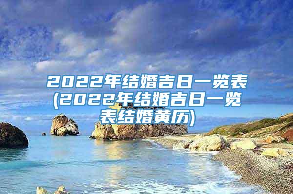 2022年结婚吉日一览表(2022年结婚吉日一览表结婚黄历)