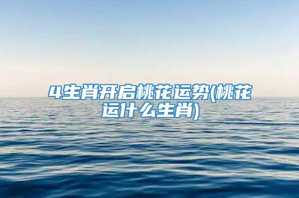 4生肖开启桃花运势(桃花运什么生肖)