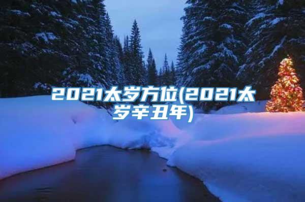 2021太岁方位(2021太岁辛丑年)