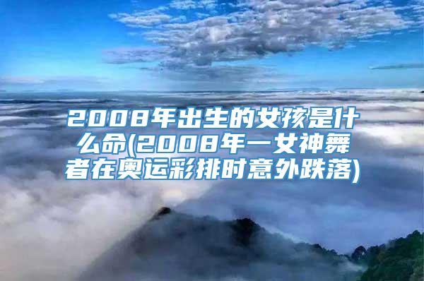 2008年出生的女孩是什么命(2008年一女神舞者在奥运彩排时意外跌落)