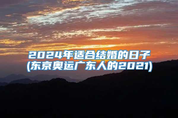 2024年适合结婚的日子(东京奥运广东人的2021)