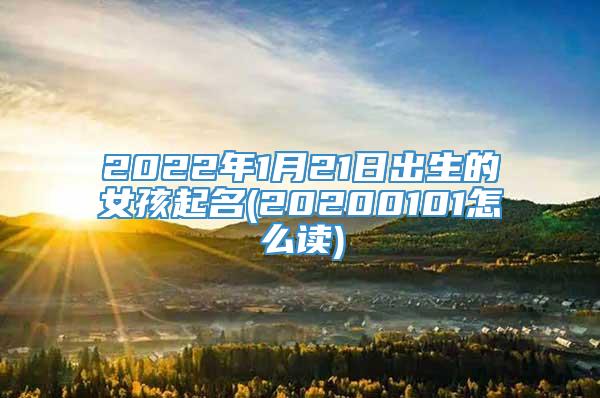 2022年1月21日出生的女孩起名(20200101怎么读)