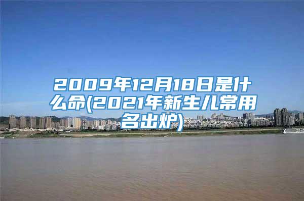 2009年12月18日是什么命(2021年新生儿常用名出炉)