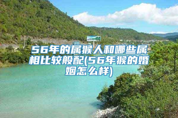 56年的属猴人和哪些属相比较般配(56年猴的婚姻怎么样)