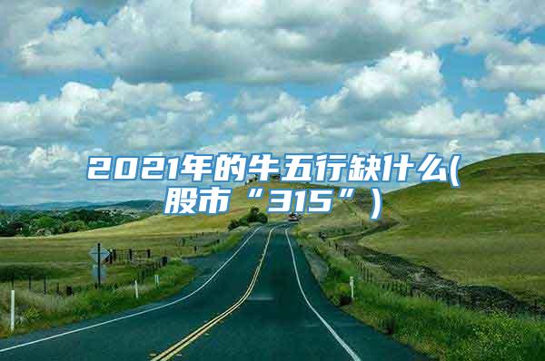 2021年的牛五行缺什么(股市“315”)