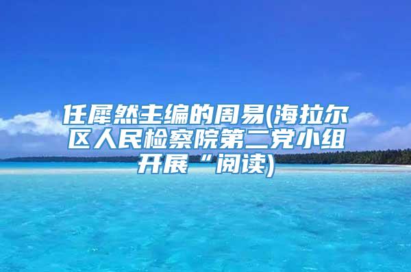 任犀然主编的周易(海拉尔区人民检察院第二党小组开展“阅读)