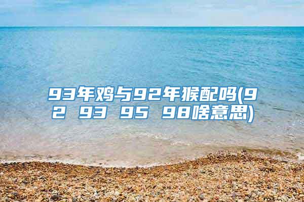 93年鸡与92年猴配吗(92 93 95 98啥意思)