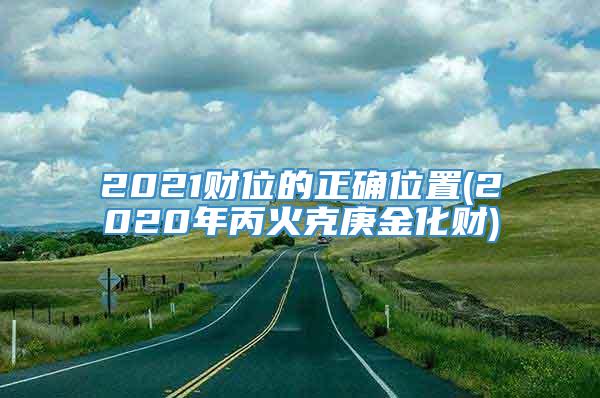 2021财位的正确位置(2020年丙火克庚金化财)