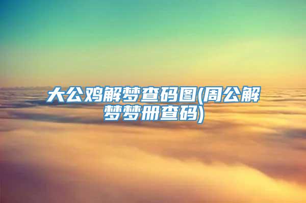 大公鸡解梦查码图(周公解梦梦册查码)