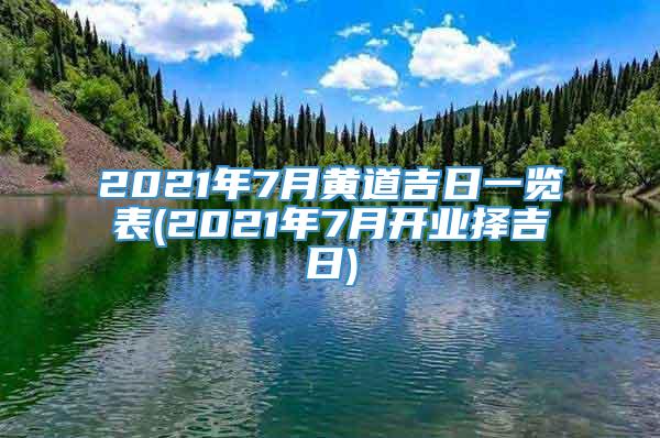 2021年7月黄道吉日一览表(2021年7月开业择吉日)