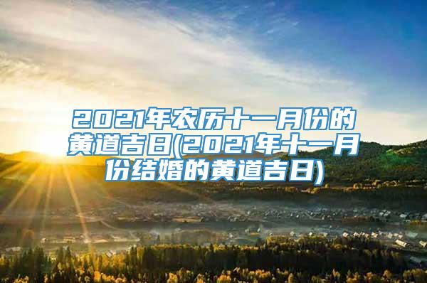 2021年农历十一月份的黄道吉日(2021年十一月份结婚的黄道吉日)