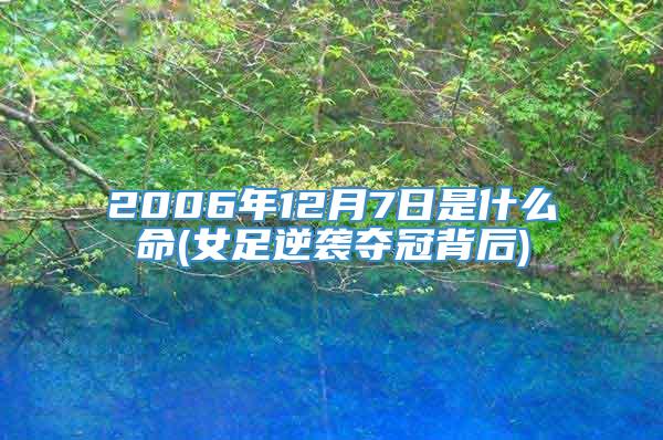 2006年12月7日是什么命(女足逆袭夺冠背后)