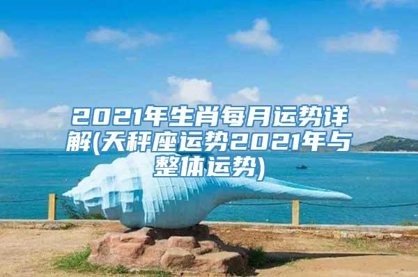 2021年生肖每月运势详解(天秤座运势2021年与整体运势)