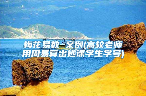 梅花易数 案例(高校老师用周易算出逃课学生学号)