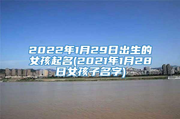 2022年1月29日出生的女孩起名(2021年1月28日女孩子名字)