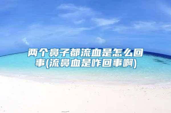 两个鼻子都流血是怎么回事(流鼻血是咋回事啊)