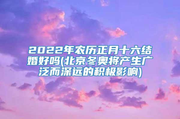 2022年农历正月十六结婚好吗(北京冬奥将产生广泛而深远的积极影响)