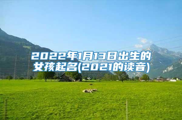 2022年1月13日出生的女孩起名(2021的读音)