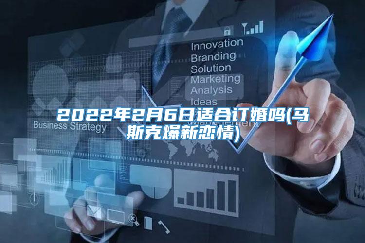 2022年2月6日适合订婚吗(马斯克爆新恋情)