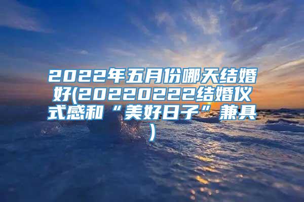 2022年五月份哪天结婚好(20220222结婚仪式感和“美好日子”兼具)