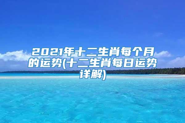 2021年十二生肖每个月的运势(十二生肖每日运势详解)