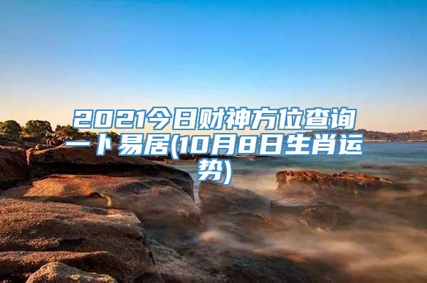 2021今日财神方位查询一卜易居(10月8日生肖运势)