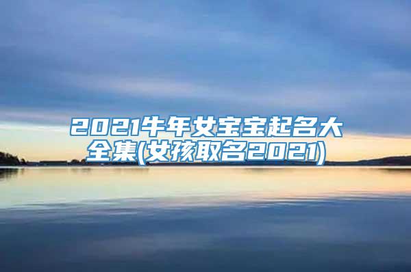 2021牛年女宝宝起名大全集(女孩取名2021)